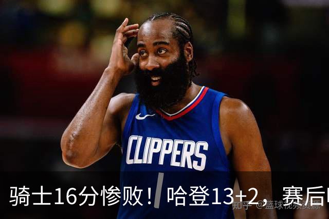 骑士16分惨败！哈登13+2，赛后哈登率先走入场内，瓦格纳接受采访
